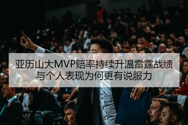 亚历山大MVP赔率持续升温雷霆战绩与个人表现为何更有说服力